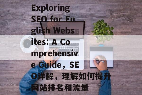 Exploring SEO for English Websites: A Comprehensive Guide,SEO详解,理解如何提升网站排名和流量 Exploring SEO for English Websites: A Comprehensive Guide,SEO详解,理解如何提升网站排名和流量