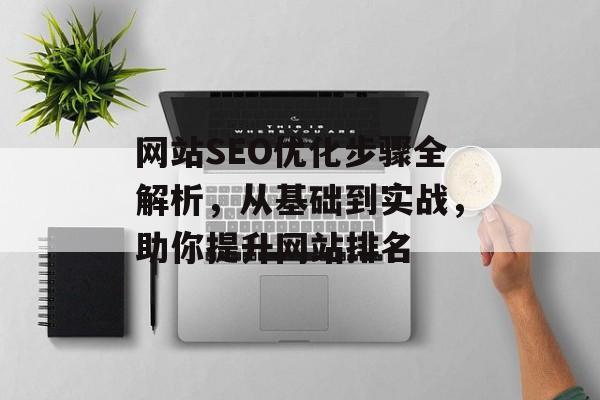 网站SEO优化步骤全解析,从基础到实战,助你提升网站排名 网站SEO优化步骤全解析,从基础到实战,助你提升网站排名