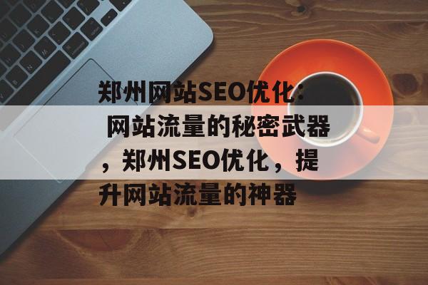 郑州网站SEO优化: 网站流量的秘密武器,郑州SEO优化,提升网站流量的神器 郑州网站SEO优化: 网站流量的秘密武器,郑州SEO优化,提升网站流量的神器