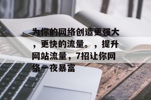 为你的网络创造更强大,更快的流量。,提升网站流量,7招让你网络一夜暴富 为你的网络创造更强大,更快的流量。,提升网站流量,7招让你网络一夜暴富