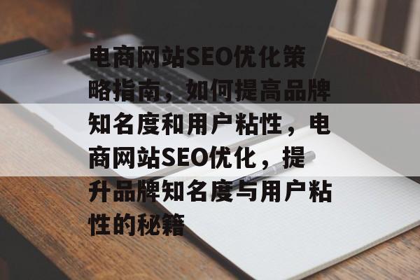电商网站SEO优化策略指南,如何提高品牌知名度和用户粘性,电商网站SEO优化,提升品牌知名度与用户粘性的秘籍 电商网站SEO优化策略指南,如何提高品牌知名度和用户粘性,电商网站SEO优化,提升品牌知名度与用户粘性的秘籍