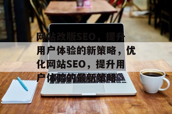 网站改版SEO,提升用户体验的新策略,优化网站SEO,提升用户体验的最新策略 网站改版SEO,提升用户体验的新策略,优化网站SEO,提升用户体验的最新策略