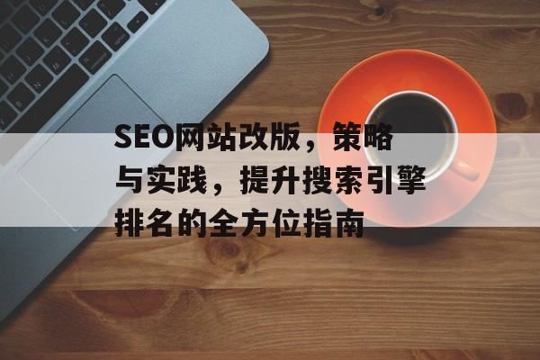 SEO网站改版,策略与实践,提升搜索引擎排名的全方位指南 SEO网站改版,策略与实践,提升搜索引擎排名的全方位指南