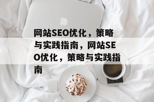 网站SEO优化,策略与实践指南,网站SEO优化,策略与实践指南 网站SEO优化,策略与实践指南,网站SEO优化,策略与实践指南