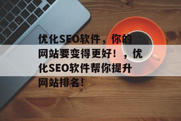 优化SEO软件,你的网站要变得更好!,优化SEO软件帮你提升网站排名! 优化SEO软件,你的网站要变得更好!,优化SEO软件帮你提升网站排名!