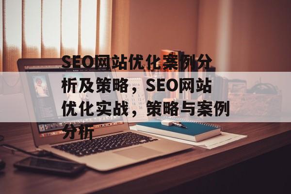 SEO网站优化案例分析及策略,SEO网站优化实战,策略与案例分析 SEO网站优化案例分析及策略,SEO网站优化实战,策略与案例分析