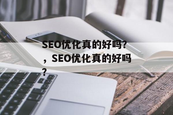SEO优化真的好吗？，SEO优化真的好吗？