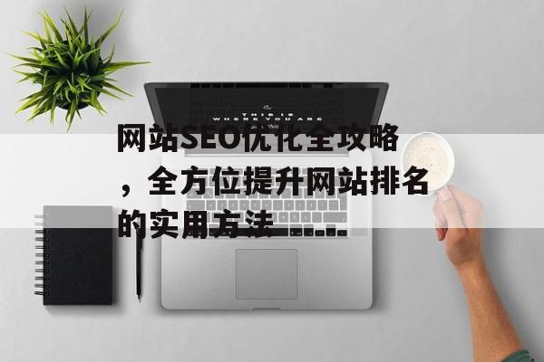 网站SEO优化全攻略,全方位提升网站排名的实用方法 网站SEO优化全攻略,全方位提升网站排名的实用方法