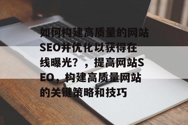 如何构建高质量的网站SEO并优化以获得在线曝光？，提高网站SEO，构建高质量网站的关键策略和技巧
