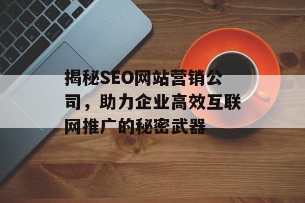 揭秘SEO网站营销公司,助力企业高效互联网推广的秘密武器 揭秘SEO网站营销公司,助力企业高效互联网推广的秘密武器