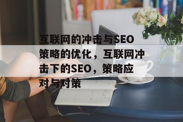 互联网的冲击与SEO策略的优化,互联网冲击下的SEO,策略应对与对策 互联网的冲击与SEO策略的优化,互联网冲击下的SEO,策略应对与对策