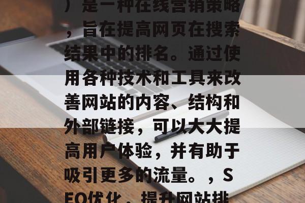 SEO(搜索引擎优化)是一种在线营销策略,旨在提高网页在搜索结果中的排名。通过使用各种技术和工具来改善网站的内容、结构和外部链接,可以大大提高用户体验,并有助于吸引更多的流量。,SEO优化,提升网站排名的关键技巧与方法 SEO(搜索引擎优化)是一种在线营销策略,旨在提高网页在搜索结果中的排名。通过使用各种技术和工具来改善网站的内容、结构和外部链接,可以大大提高用户体验,并有助于吸引更多的流量。,SEO优化,提升网站排名的关键技巧与方法