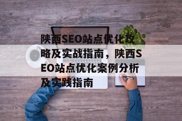 陕西SEO站点优化攻略及实战指南，陕西SEO站点优化案例分析及实践指南