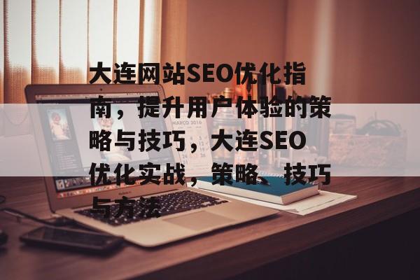 大连网站SEO优化指南,提升用户体验的策略与技巧,大连SEO优化实战,策略、技巧与方法 大连网站SEO优化指南,提升用户体验的策略与技巧,大连SEO优化实战,策略、技巧与方法