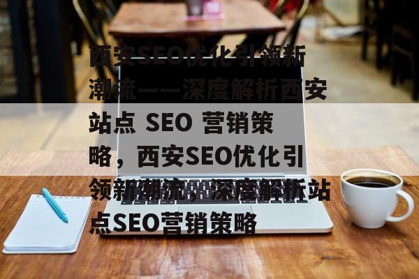 西安SEO优化引领新潮流——深度解析西安站点 SEO 营销策略,西安SEO优化引领新潮流,深度解析站点SEO营销策略 西安SEO优化引领新潮流——深度解析西安站点 SEO 营销策略,西安SEO优化引领新潮流,深度解析站点SEO营销策略