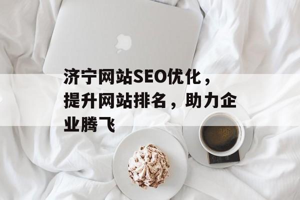 济宁网站SEO优化,提升网站排名,助力企业腾飞 济宁网站SEO优化,提升网站排名,助力企业腾飞