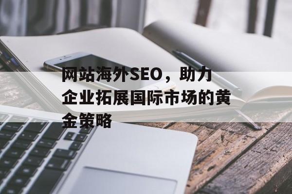 网站海外SEO，助力企业拓展国际市场的黄金策略