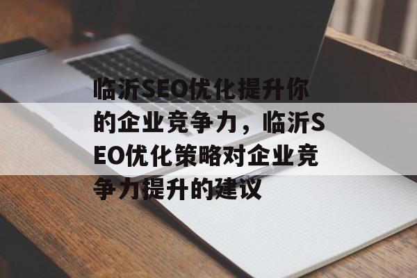 临沂SEO优化提升你的企业竞争力,临沂SEO优化策略对企业竞争力提升的建议 临沂SEO优化提升你的企业竞争力,临沂SEO优化策略对企业竞争力提升的建议