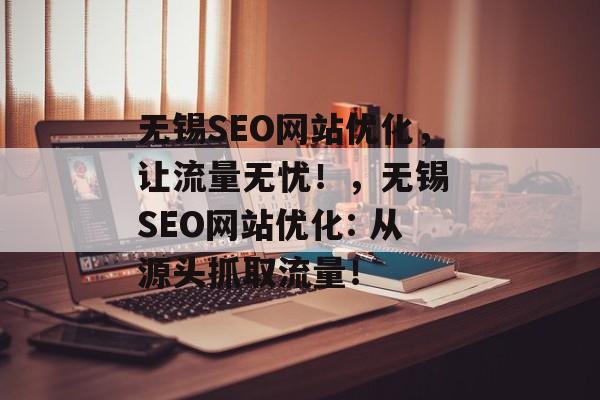 无锡SEO网站优化,让流量无忧!,无锡 SEO网站优化: 从源头抓取流量! 无锡SEO网站优化,让流量无忧!,无锡 SEO网站优化: 从源头抓取流量!