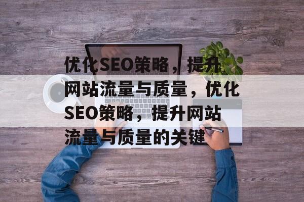 优化SEO策略,提升网站流量与质量,优化SEO策略,提升网站流量与质量的关键 优化SEO策略,提升网站流量与质量,优化SEO策略,提升网站流量与质量的关键