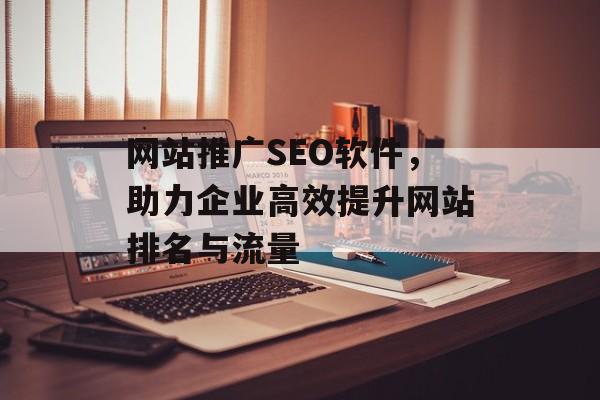 网站推广SEO软件,助力企业高效提升网站排名与流量 网站推广SEO软件,助力企业高效提升网站排名与流量