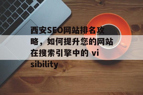西安SEO网站排名攻略,如何提升您的网站在搜索引擎中的 visibility 西安SEO网站排名攻略,如何提升您的网站在搜索引擎中的 visibility