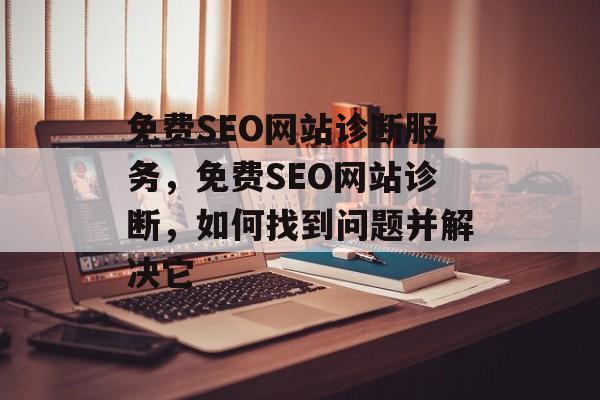 免费SEO网站诊断服务，免费SEO网站诊断，如何找到问题并解决它
