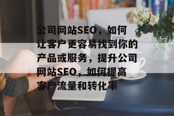 公司网站SEO,如何让客户更容易找到你的产品或服务,提升公司网站SEO,如何提高客户流量和转化率 公司网站SEO,如何让客户更容易找到你的产品或服务,提升公司网站SEO,如何提高客户流量和转化率