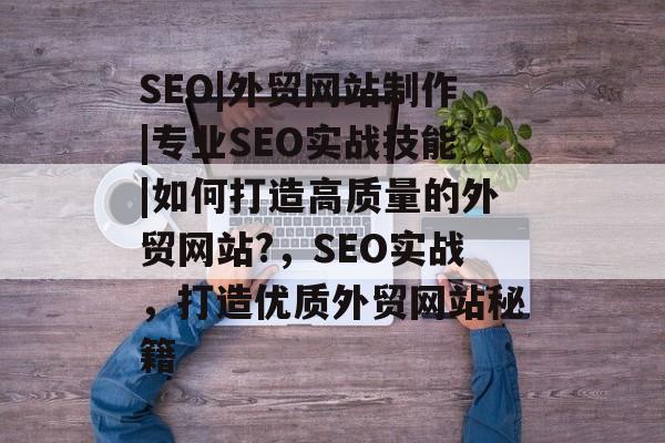 SEO|外贸网站制作|专业SEO实战技能|如何打造高质量的外贸网站?,SEO实战,打造优质外贸网站秘籍 SEO|外贸网站制作|专业SEO实战技能|如何打造高质量的外贸网站?,SEO实战,打造优质外贸网站秘籍