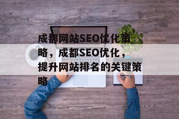 成都网站SEO优化策略,成都SEO优化,提升网站排名的关键策略 成都网站SEO优化策略,成都SEO优化,提升网站排名的关键策略