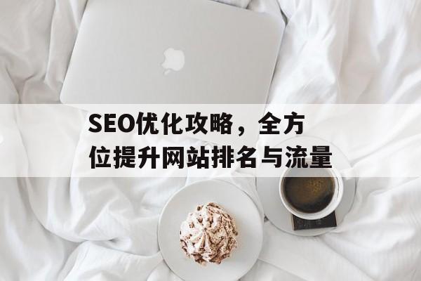 SEO优化攻略,全方位提升网站排名与流量 SEO优化攻略,全方位提升网站排名与流量