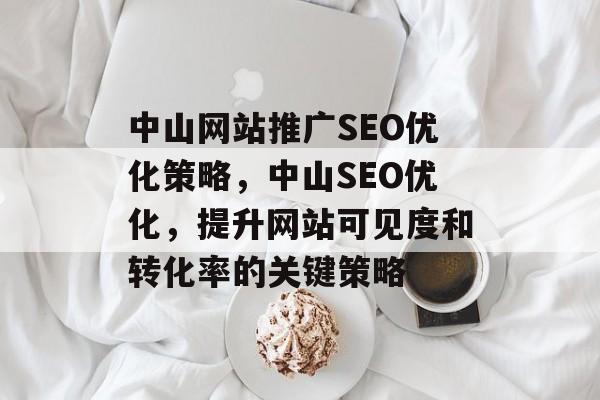 中山网站推广SEO优化策略,中山SEO优化,提升网站可见度和转化率的关键策略 中山网站推广SEO优化策略,中山SEO优化,提升网站可见度和转化率的关键策略
