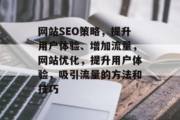 网站SEO策略,提升用户体验、增加流量,网站优化,提升用户体验,吸引流量的方法和技巧 网站SEO策略,提升用户体验、增加流量,网站优化,提升用户体验,吸引流量的方法和技巧