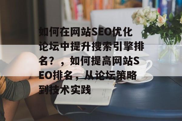 如何在网站SEO优化论坛中提升搜索引擎排名？，如何提高网站SEO排名，从论坛策略到技术实践