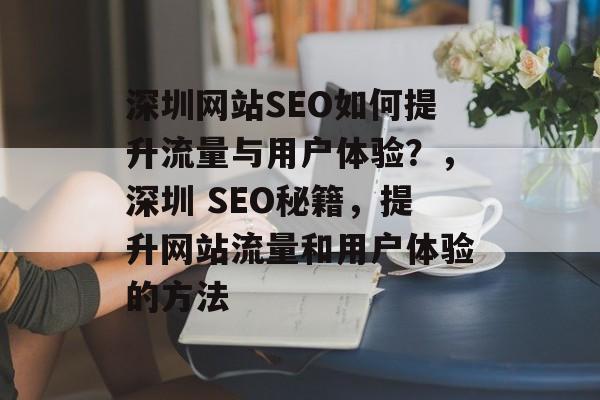 深圳网站SEO如何提升流量与用户体验?,深圳 SEO秘籍,提升网站流量和用户体验的方法 深圳网站SEO如何提升流量与用户体验?,深圳 SEO秘籍,提升网站流量和用户体验的方法