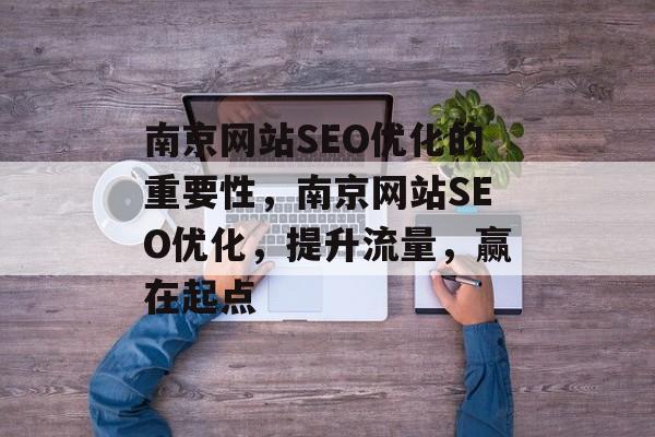 南京网站SEO优化的重要性,南京网站SEO优化,提升流量,赢在起点 南京网站SEO优化的重要性,南京网站SEO优化,提升流量,赢在起点