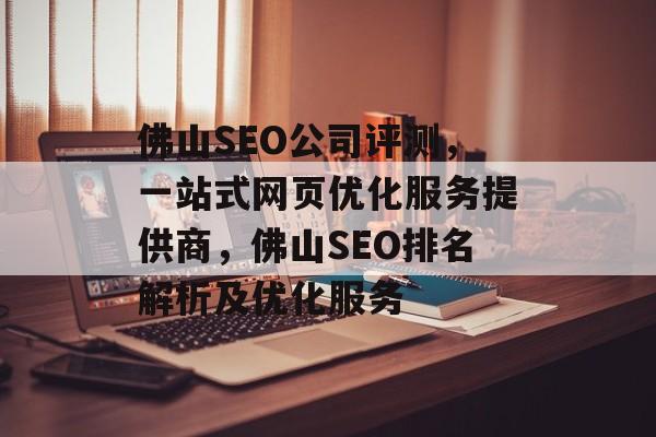 佛山SEO公司评测,一站式网页优化服务提供商,佛山SEO排名解析及优化服务 佛山SEO公司评测,一站式网页优化服务提供商,佛山SEO排名解析及优化服务