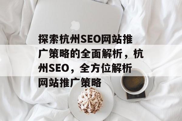 探索杭州SEO网站推广策略的全面解析,杭州SEO,全方位解析网站推广策略 探索杭州SEO网站推广策略的全面解析,杭州SEO,全方位解析网站推广策略