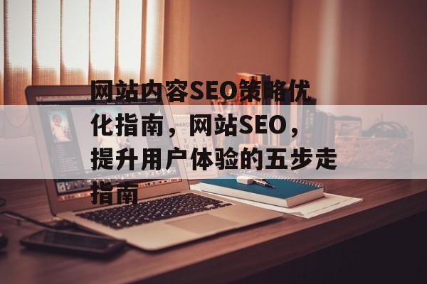 网站内容SEO策略优化指南,网站SEO,提升用户体验的五步走指南 网站内容SEO策略优化指南,网站SEO,提升用户体验的五步走指南