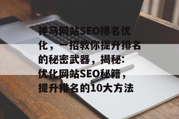 神马网站SEO排名优化,一招教你提升排名的秘密武器,揭秘: 优化网站SEO秘籍,提升排名的10大方法 神马网站SEO排名优化,一招教你提升排名的秘密武器,揭秘: 优化网站SEO秘籍,提升排名的10大方法
