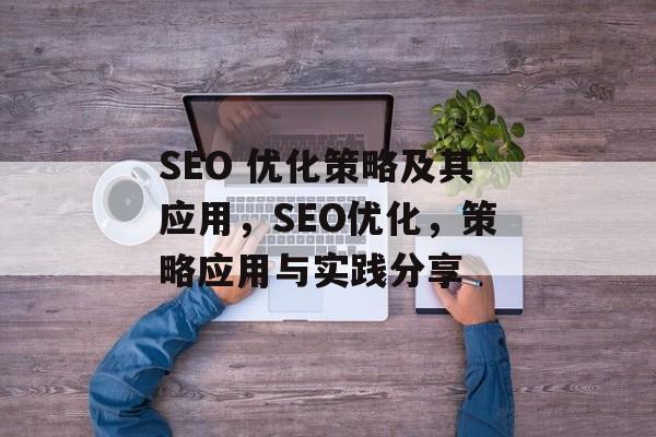 SEO 优化策略及其应用,SEO优化,策略应用与实践分享 SEO 优化策略及其应用,SEO优化,策略应用与实践分享