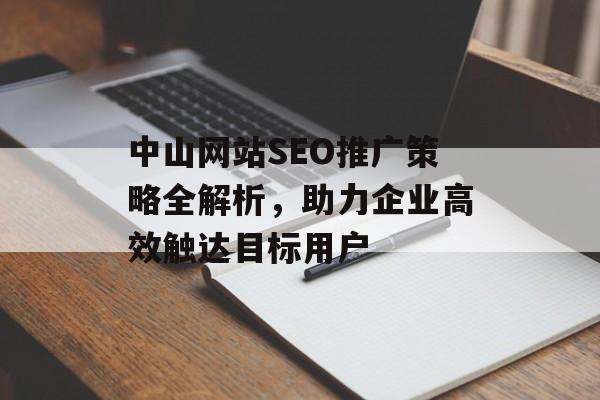 中山网站SEO推广策略全解析,助力企业高效触达目标用户 中山网站SEO推广策略全解析,助力企业高效触达目标用户