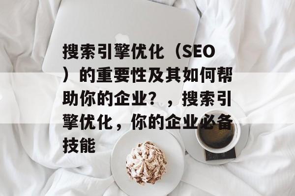 搜索引擎优化(SEO)的重要性及其如何帮助你的企业?,搜索引擎优化,你的企业必备技能 搜索引擎优化(SEO)的重要性及其如何帮助你的企业?,搜索引擎优化,你的企业必备技能
