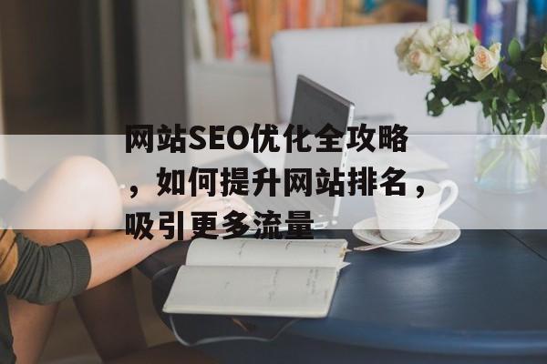 网站SEO优化全攻略，如何提升网站排名，吸引更多流量