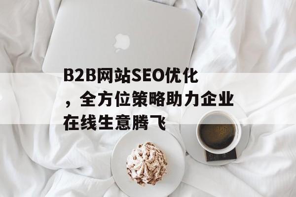 B2B网站SEO优化,全方位策略助力企业在线生意腾飞 B2B网站SEO优化,全方位策略助力企业在线生意腾飞