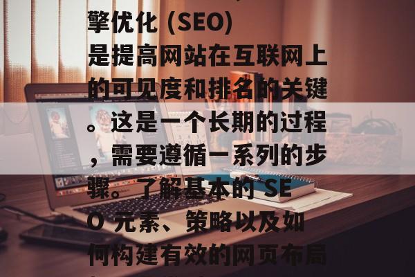 网站SEO入门,带你掌握搜索引擎优化的基本要素与策略,搜索引擎优化 (SEO) 是提高网站在互联网上的可见度和排名的关键。这是一个长期的过程,需要遵循一系列的步骤。了解基本的 SEO 元素、策略以及如何构建有效的网页布局都是非常重要的。如果您想要开始学习这个过程,请随时向我提问。 网站SEO入门,带你掌握搜索引擎优化的基本要素与策略,搜索引擎优化 (SEO) 是提高网站在互联网上的可见度和排名的关键。这是一个长期的过程,需要遵循一系列的步骤。了解基本的 SEO 元素、策略以及如何构建有效的网页布局都是非常重要的。如果您想要开始学习这个过程,请随时向我提问。