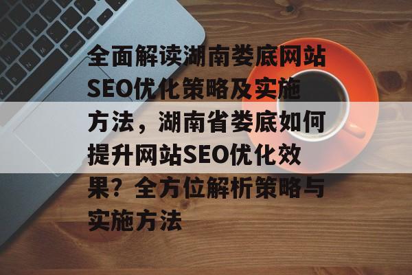 全面解读湖南娄底网站SEO优化策略及实施方法,湖南省娄底如何提升网站SEO优化效果?全方位解析策略与实施方法 全面解读湖南娄底网站SEO优化策略及实施方法,湖南省娄底如何提升网站SEO优化效果?全方位解析策略与实施方法
