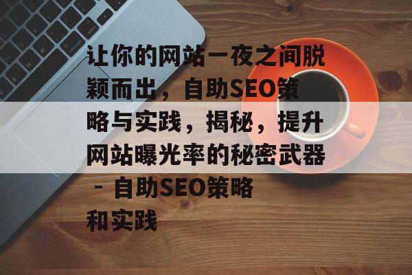 让你的网站一夜之间脱颖而出，自助SEO策略与实践，揭秘，提升网站曝光率的秘密武器 - 自助SEO策略和实践