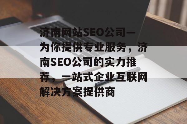 济南网站SEO公司—为你提供专业服务,济南SEO公司的实力推荐,一站式企业互联网解决方案提供商 济南网站SEO公司—为你提供专业服务,济南SEO公司的实力推荐,一站式企业互联网解决方案提供商