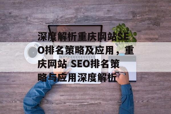 深度解析重庆网站SEO排名策略及应用,重庆网站 SEO排名策略与应用深度解析 深度解析重庆网站SEO排名策略及应用,重庆网站 SEO排名策略与应用深度解析